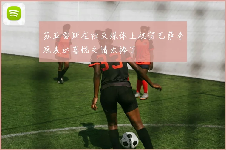 苏亚雷斯在社交媒体上祝贺巴萨夺冠表达喜悦之情太棒了