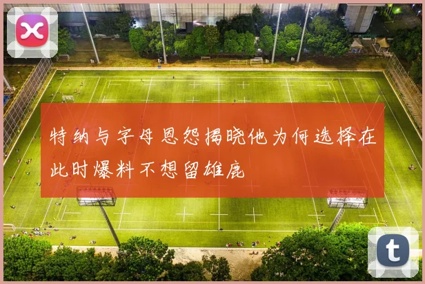 特纳与字母恩怨揭晓他为何选择在此时爆料不想留雄鹿
