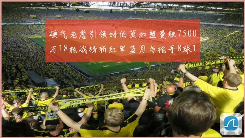 硬气老詹引领姆伯莫加盟曼联7500万18轮战绩斩红军蓝月与枪手8球1助