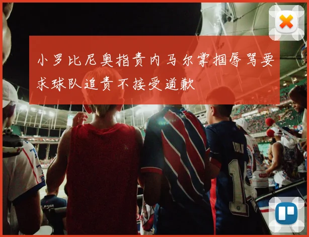 小罗比尼奥指责内马尔掌掴辱骂要求球队追责不接受道歉