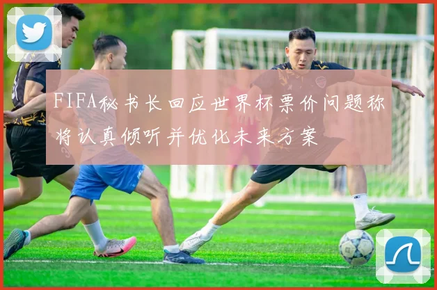 FIFA秘书长回应世界杯票价问题称将认真倾听并优化未来方案
