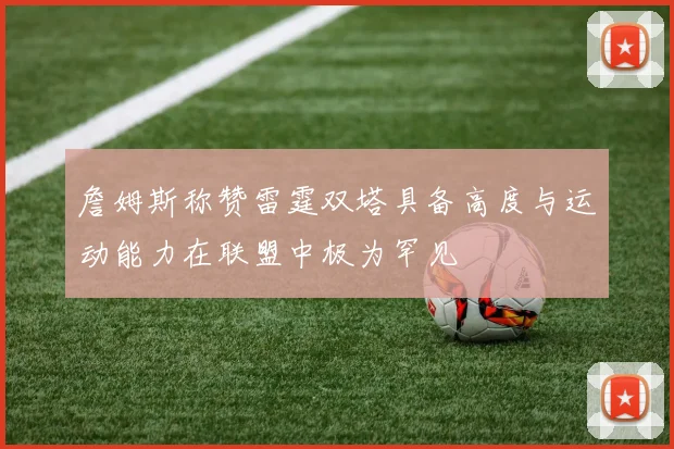 詹姆斯称赞雷霆双塔具备高度与运动能力在联盟中极为罕见