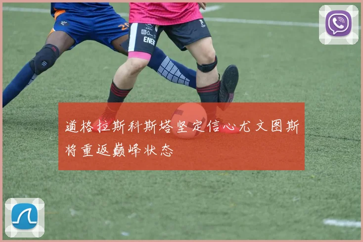 道格拉斯科斯塔坚定信心尤文图斯将重返巅峰状态