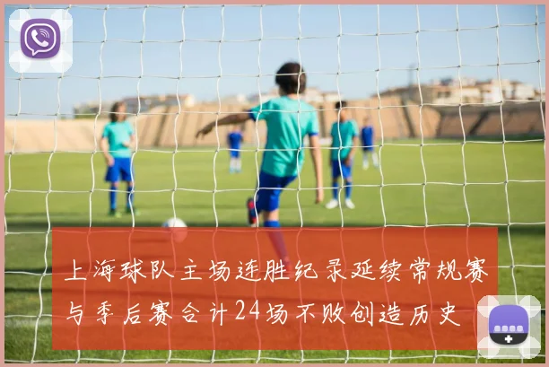 上海球队主场连胜纪录延续常规赛与季后赛合计24场不败创造历史