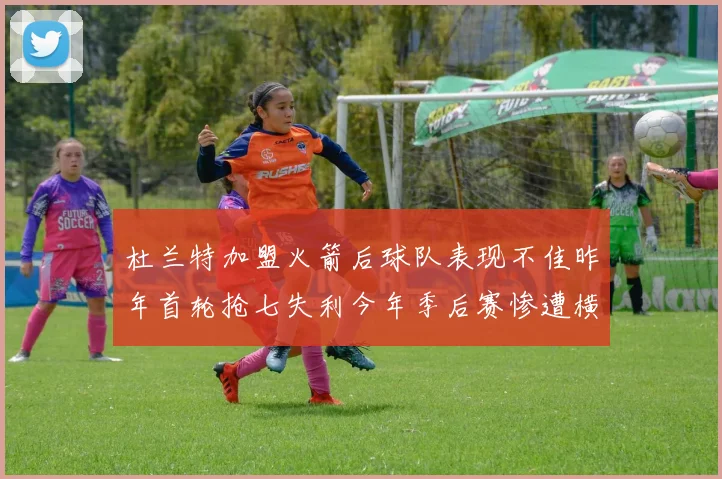 杜兰特加盟火箭后球队表现不佳昨年首轮抢七失利今年季后赛惨遭横扫