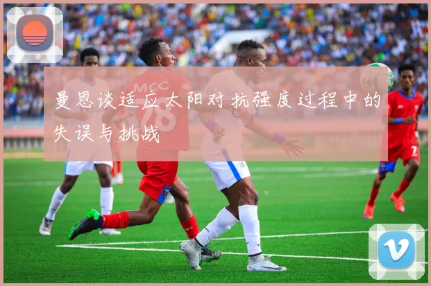 曼恩谈适应太阳对抗强度过程中的失误与挑战