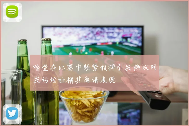 哈登在比赛中频繁假摔引发热议网友纷纷吐槽其离谱表现