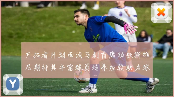 开拓者计划面试马刺首席助教斯维尼期待其丰富球员培养经验助力球队发展