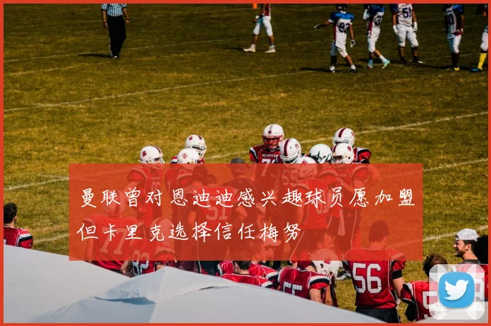 曼联曾对恩迪迪感兴趣球员愿加盟但卡里克选择信任梅努