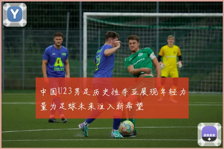 中国U23男足历史性夺亚展现年轻力量为足球未来注入新希望