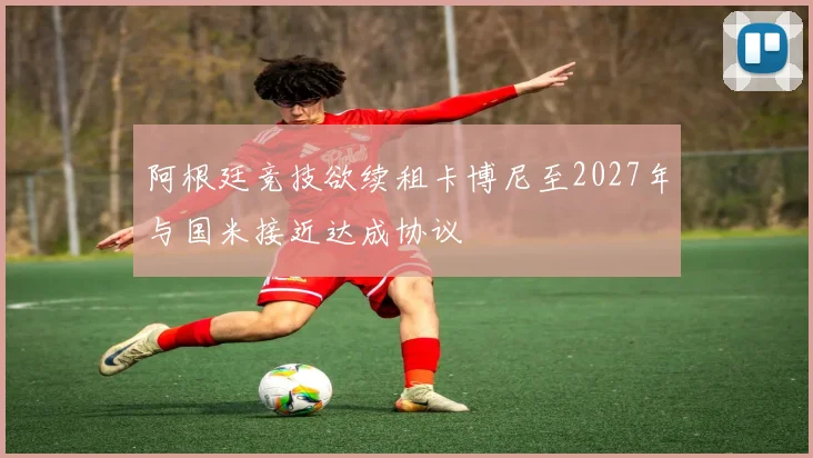 阿根廷竞技欲续租卡博尼至2027年与国米接近达成协议