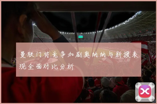 曼联门将竞争加剧奥纳纳与新援表现全面对比分析