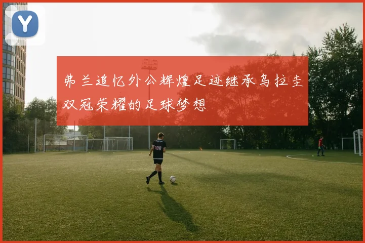 弗兰追忆外公辉煌足迹继承乌拉圭双冠荣耀的足球梦想
